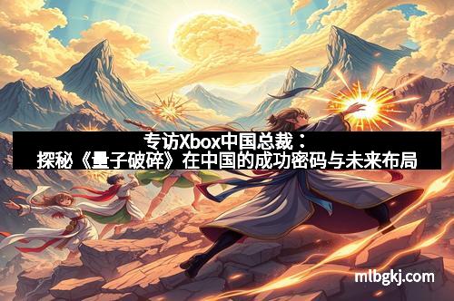 专访Xbox中国总裁：探秘《量子破碎》在中国的成功密码与未来布局