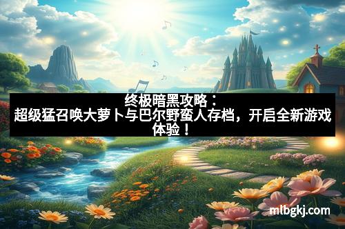 终极暗黑攻略：超级猛召唤大萝卜与巴尔野蛮人存档，开启全新游戏体验！