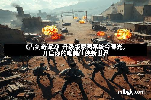 《古剑奇谭2》升级版家园系统今曝光，开启你的唯美仙侠新世界