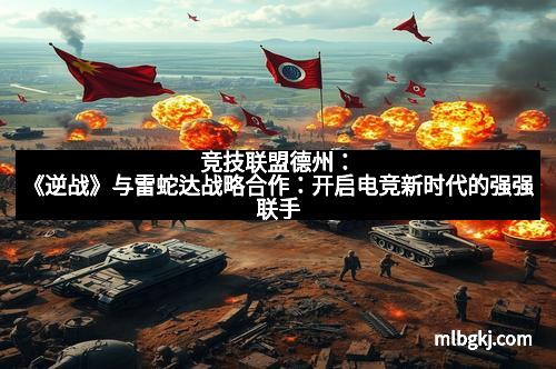 竞技联盟德州：《逆战》与雷蛇达战略合作：开启电竞新时代的强强联手