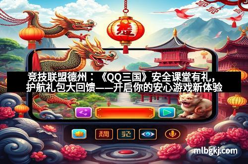 竞技联盟德州：《QQ三国》安全课堂有礼，护航礼包大回馈——开启你的安心游戏新体验！